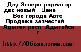 Дэу Эсперо радиатор двс новый › Цена ­ 2 300 - Все города Авто » Продажа запчастей   . Адыгея респ.,Адыгейск г.